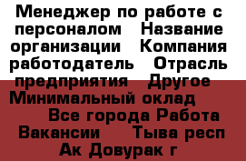 Менеджер по работе с персоналом › Название организации ­ Компания-работодатель › Отрасль предприятия ­ Другое › Минимальный оклад ­ 26 000 - Все города Работа » Вакансии   . Тыва респ.,Ак-Довурак г.